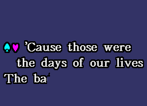 9 )Cause those were

the days of our lives
The ba