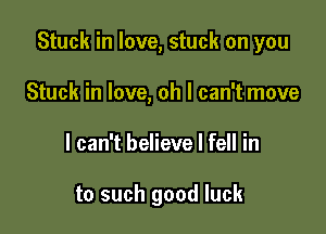 Stuck in love, stuck on you

Stuck in love, oh I can't move
I can't believe I fell in

to such good luck