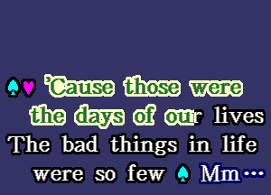 9 W 6113519
W m 61? Mr lives
The bad things in life

were so few 9 Mm.