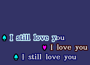 enmmmu

I love you
Q I still love you