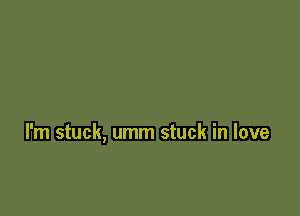 I'm stuck, umm stuck in love