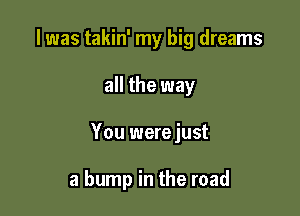 I was takin' my big dreams

all the way

You werejust

a bump in the road