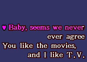 Baby, seems we never
ever agree
You like the movies,

and I like T.V.l