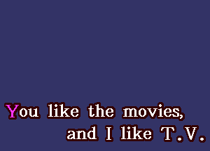 You like the movies,
and I like T.V.