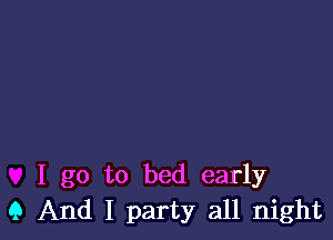 I go to bed early
9 And I party all night