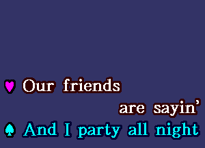 Our friends
are sayid
Q And I party all night