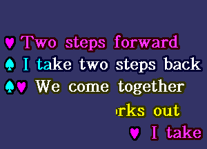 Two steps forward
9 I take two steps back
9 We come together

nrks out

I take I