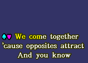 Q We come together
bause opposites attract
And you know