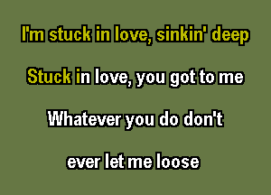 I'm stuck in love, sinkin' deep

Stuck in love, you got to me
Whatever you do don't

ever let me loose