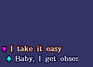 I take it easy
9 Baby, I get obses