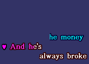 he money

And he s
always broke