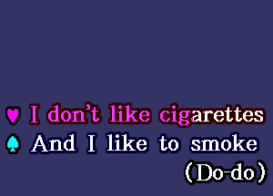 I don,t like cigarettes
Q And I like to smoke

( Do-do )