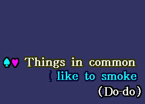 9 Things in common
I like to smoke

( Do-do )