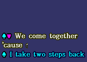 Q We come together
,cause '
Q I take two steps back