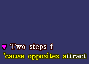 Two steps f
,cause opposites attract