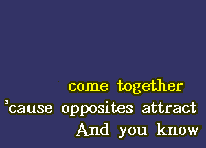 come together
,cause opposites attract
And you know