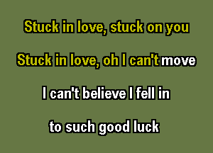Stuck in love, stuck on you

Stuck in love, oh I can't move
I can't believe I fell in

to such good luck