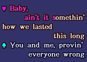 Baby,
airft it somethin,
how we lasted
this long
9 You and me, provin,

everyone wrong I