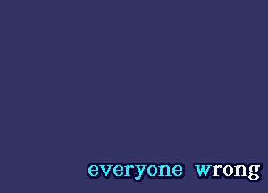 everyone wrong