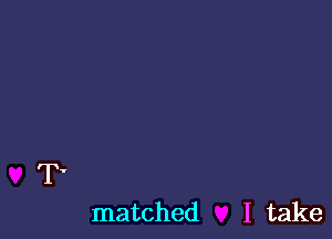 Ty

matched I take