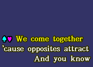 Q We come together
bause opposites attract
And you know