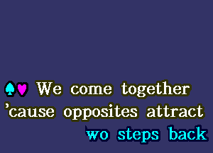 Q We come together
bause opposites attract
wo steps back