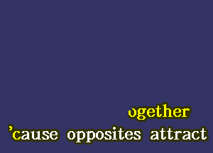 ogether
,cause opposites attract