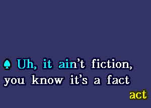 Q Uh, it ain't fiction,
you know ifs a fact
act