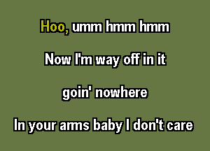 Hoo, umm hmm hmm
Now I'm way off in it

goin' nowhere

In your arms baby I don't care