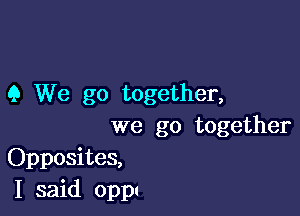 9 We go together,

we go together
Opposites,
I said Oppl