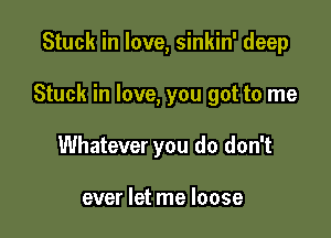 Stuck in love, sinkin' deep

Stuck in love, you got to me

Whatever you do don't

ever let me loose