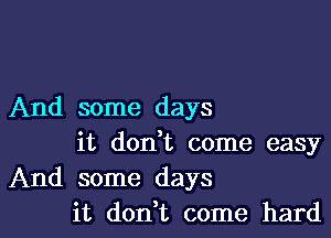 And some days

it donWL come easy
And some days
it don,t come hard