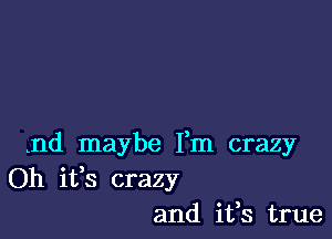 knd maybe I'm crazy
Oh ifs crazy
and ifs true