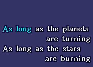 As long as the planets

are turning
As long as the stars
are burning