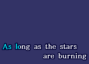 As long as the stars
are burning