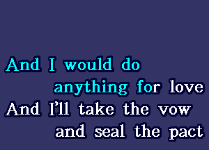 And I would do
anything for love
And F11 take the vow

and seal the pactl