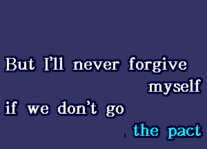 But F11 never forgive

myself
if we don t go
the pact