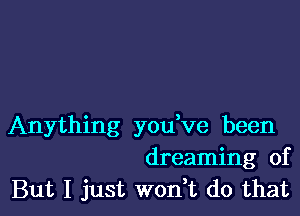 Anything you've been
dreaming of
But I just wonWL do that