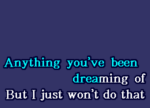 Anything you've been
dreaming of
But I just wonWL do that