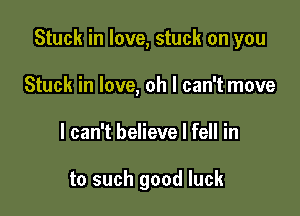 Stuck in love, stuck on you

Stuck in love, oh I can't move
I can't believe I fell in

to such good luck