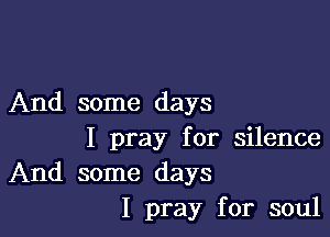 And some days

I pray for silence
And some days
I pray for soul