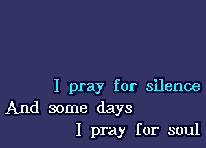 I pray for silence

And some days
I pray for soul