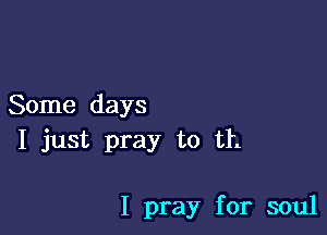 Some days

I just pray to th

I pray for soul