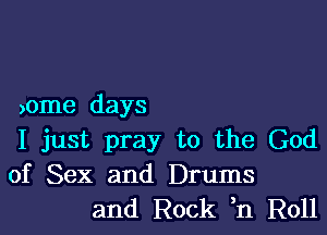 )ome days

I just pray to the God
of Sex and Drums
and Rock ,n Roll