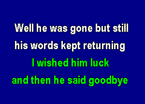 Well he was gone but still
his words kept returning
lwished him luck

and then he said goodbye