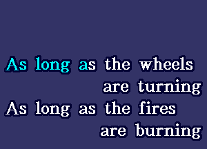 As long as the Wheels

are turning
As long as the fires
are burning