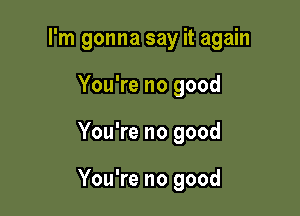 I'm gonna say it again
You're no good

You're no good

You're no good