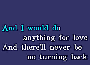 And I would do
anything for love
And there11 never be

no turning backl