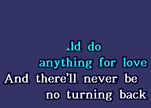 ild do

anything for love
And there11 never be

no turning backl