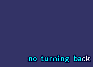 no turning back